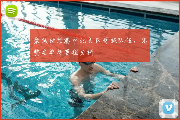 聚焦世预赛中北美区晋级队伍，完整名单与赛程分析