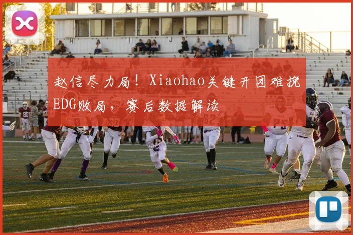 赵信尽力局!Xiaohao关键开团难挽EDG败局,赛后数据解读