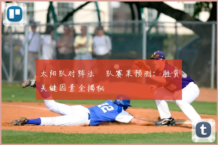 太阳队对阵法國队赛果预测：胜负关键因素全揭秘