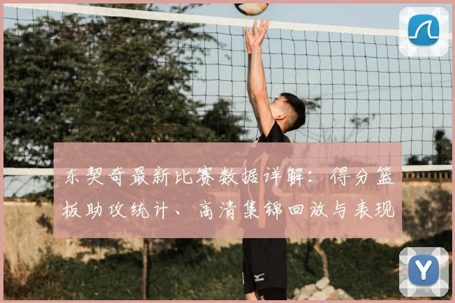东契奇最新比赛数据详解:得分篮板助攻统计、高清集锦回放与表现深度解析