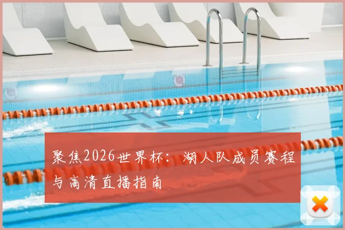 聚焦2026世界杯：湖人队成员赛程与高清直播指南