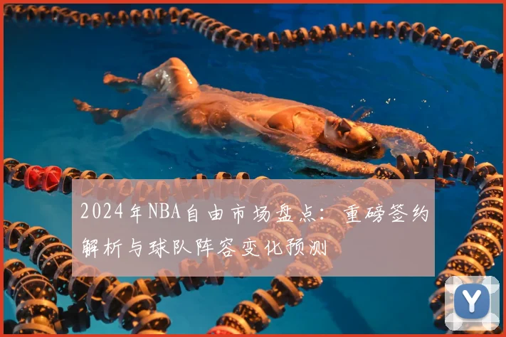 2024年NBA自由市场盘点:重磅签约解析与球队阵容变化预测