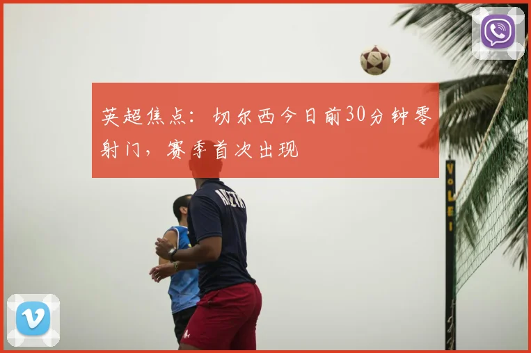 英超焦点：切尔西今日前30分钟零射门，赛季首次出现