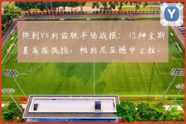 热刺vs利兹联半场战报：门神金斯基高接抵挡，帕利尼亚憾中立柱，双方互交白卷