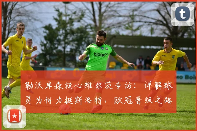 勒沃库森核心维尔茨专访:详解球员为何力挺斯洛特,欧冠晋级之路全解析