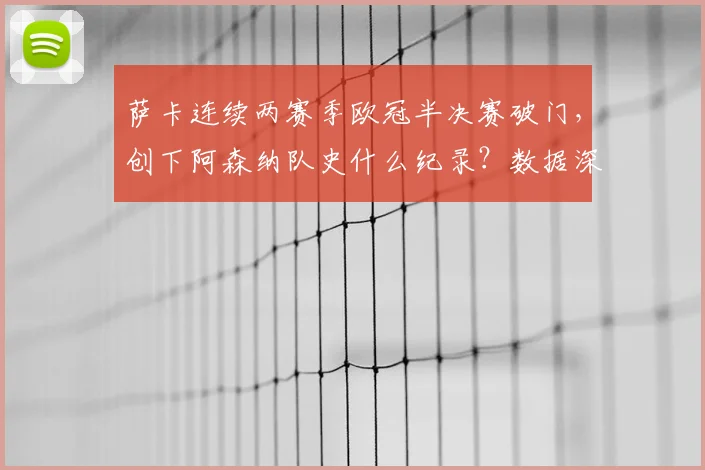 萨卡连续两赛季欧冠半决赛破门,创下阿森纳队史什么纪录?数据深度解析