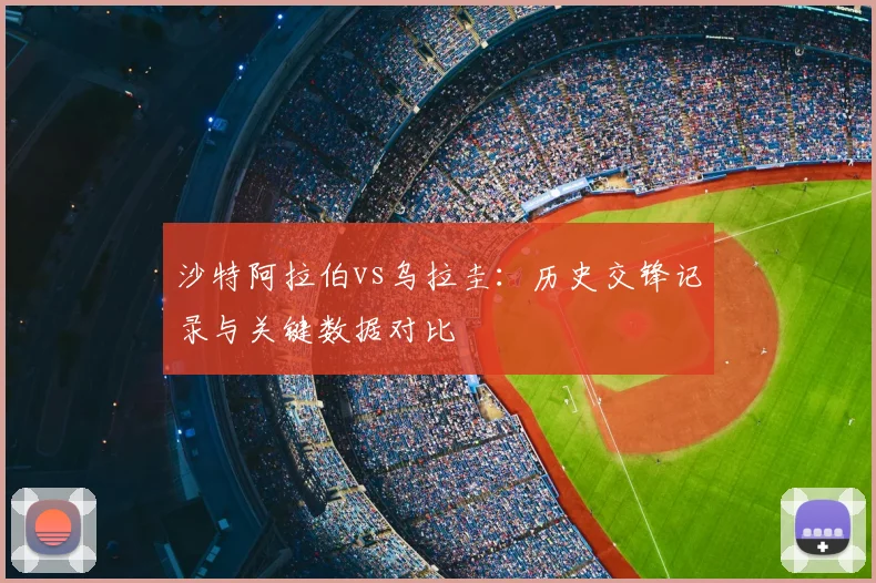 沙特阿拉伯vs乌拉圭：历史交锋记录与关键数据对比