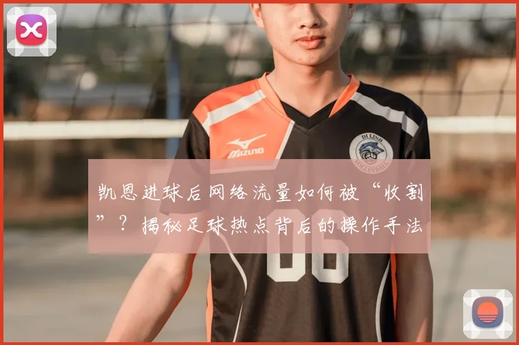 凯恩进球后网络流量如何被“收割”?揭秘足球热点背后的操作手法与现象