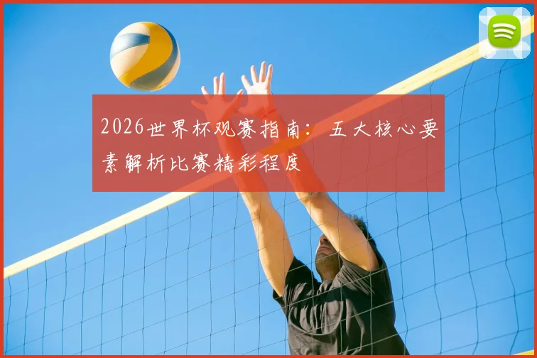 2026世界杯观赛指南：五大核心要素解析比赛精彩程度