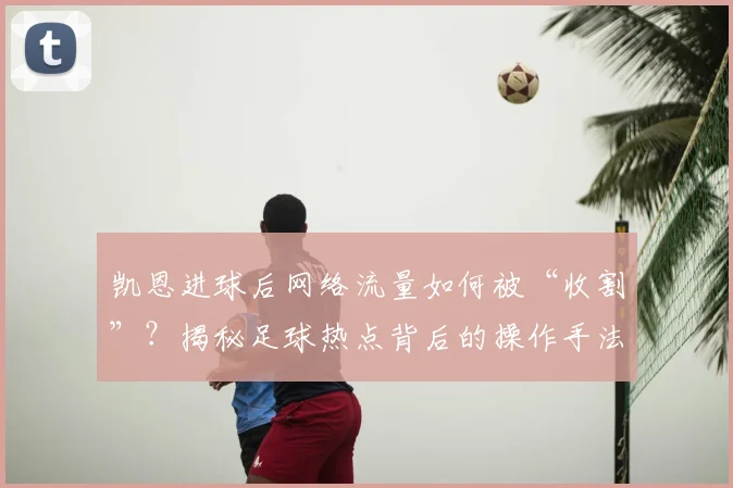凯恩进球后网络流量如何被“收割”？揭秘足球热点背后的操作手法与现象