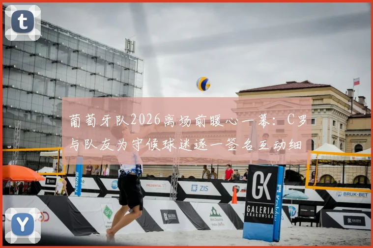 葡萄牙队2026离场前暖心一幕：C罗与队友为守候球迷逐一签名互动细节实录，内附球星签名获取实战指南
