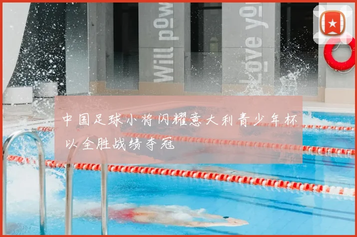 中国足球小将闪耀意大利青少年杯 以全胜战绩夺冠
