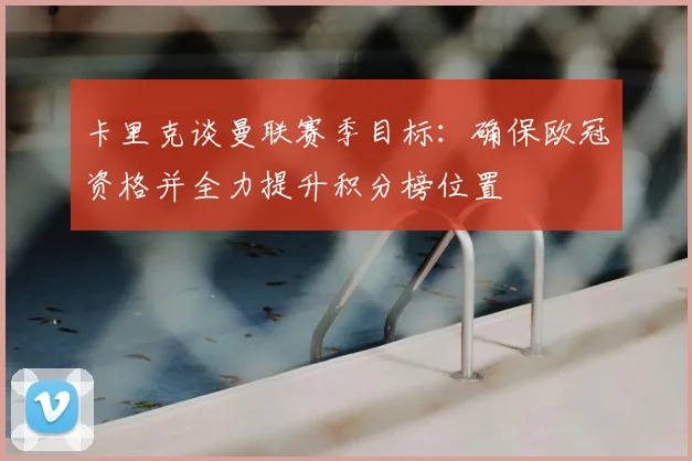 卡里克谈曼联赛季目标：确保欧冠资格并全力提升积分榜位置