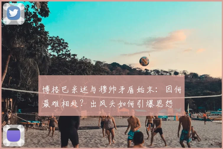 博格巴亲述与穆帅矛盾始末：因何最难相处？出风头如何引爆恩怨