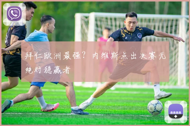 拜仁欧洲最强？内维斯点出决赛无绝对稳赢者