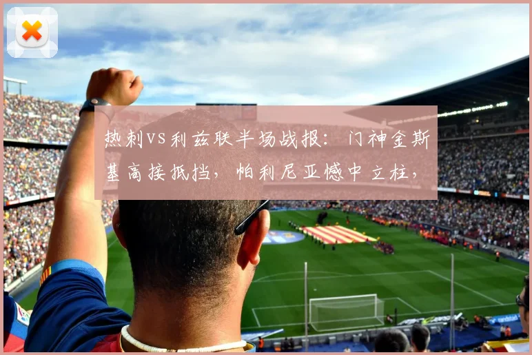 热刺vs利兹联半场战报:门神金斯基高接抵挡,帕利尼亚憾中立柱,双方互交白卷