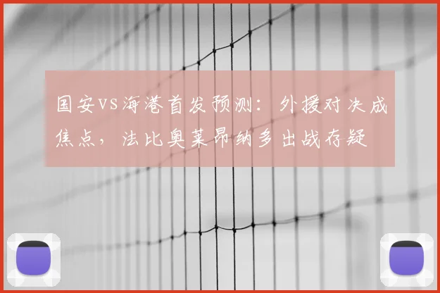 国安vs海港首发预测:外援对决成焦点,法比奥莱昂纳多出战存疑
