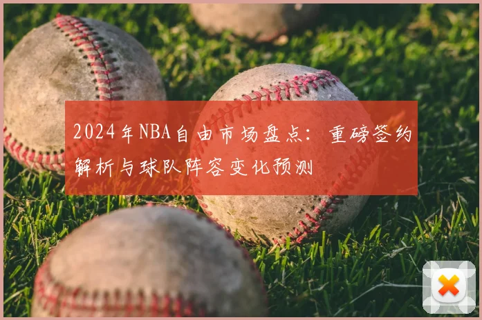 2024年NBA自由市场盘点：重磅签约解析与球队阵容变化预测