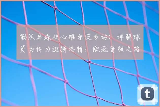 勒沃库森核心维尔茨专访：详解球员为何力挺斯洛特，欧冠晋级之路全解析