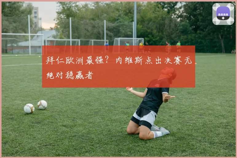 拜仁欧洲最强?内维斯点出决赛无绝对稳赢者