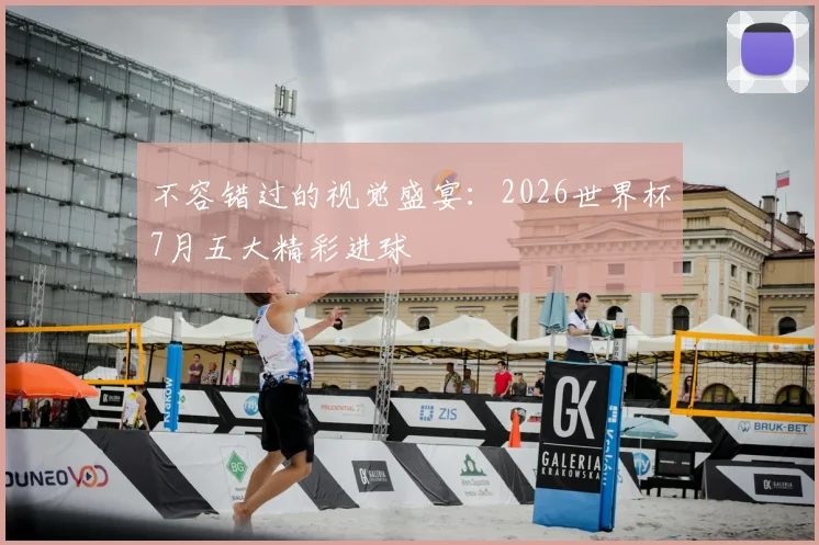 不容错过的视觉盛宴：2026世界杯7月五大精彩进球