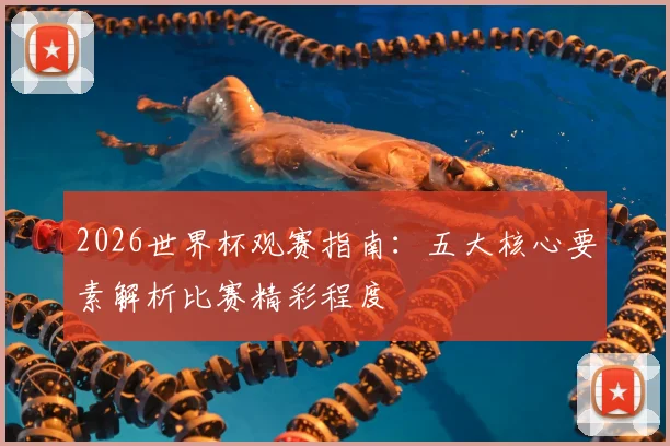 2026世界杯观赛指南:五大核心要素解析比赛精彩程度