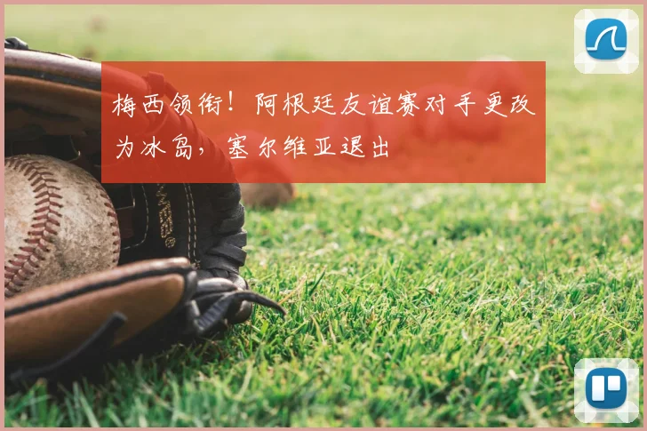 梅西领衔！阿根廷友谊赛对手更改为冰岛，塞尔维亚退出