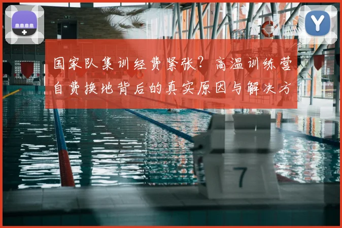 国家队集训经费紧张？高温训练营自费换地背后的真实原因与解决方案