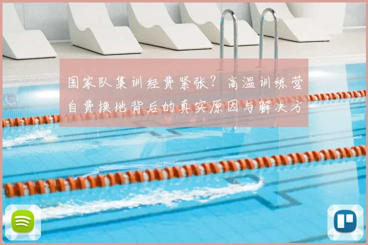 国家队集训经费紧张？高温训练营自费换地背后的真实原因与解决方案