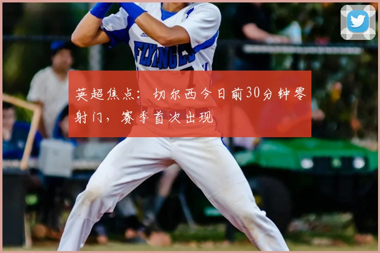 英超焦点:切尔西今日前30分钟零射门,赛季首次出现
