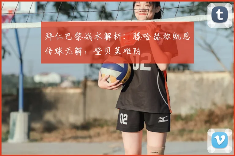 拜仁巴黎战术解析:滕哈赫称凯恩传球无解,登贝莱难防