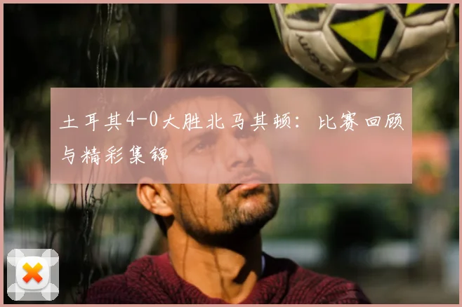土耳其4-0大胜北马其顿：比赛回顾与精彩集锦