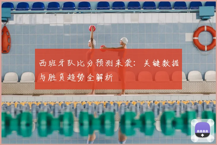 西班牙队比分预测来袭：关键数据与胜负趋势全解析
